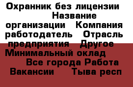 Охранник без лицензии. 2/2 › Название организации ­ Компания-работодатель › Отрасль предприятия ­ Другое › Минимальный оклад ­ 15 000 - Все города Работа » Вакансии   . Тыва респ.